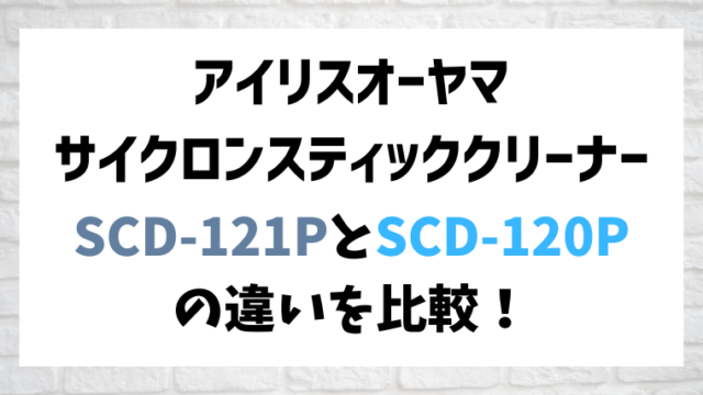 アイリスオーヤマの充電式サイクロンスティッククリーナーSCD-121PとSCD-120Pの違いを比較