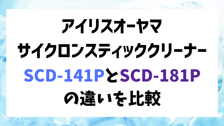 アイリスオーヤマの充電式サイクロンスティッククリーナーSCD-141PとSCD-181Pの違いを比較